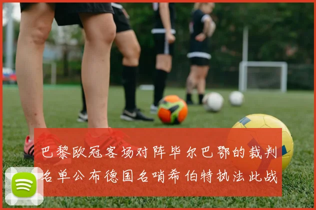 巴黎欧冠客场对阵毕尔巴鄂的裁判名单公布德国名哨希伯特执法此战