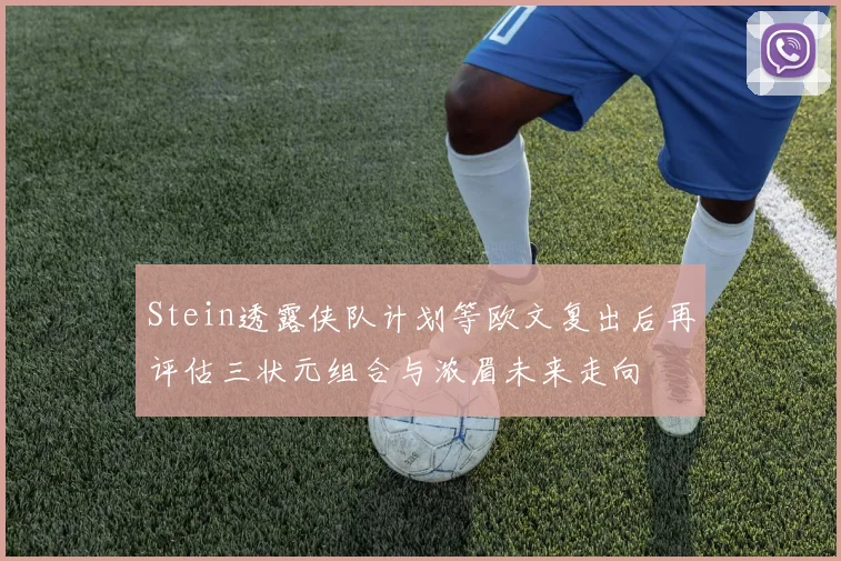 Stein透露侠队计划等欧文复出后再评估三状元组合与浓眉未来走向