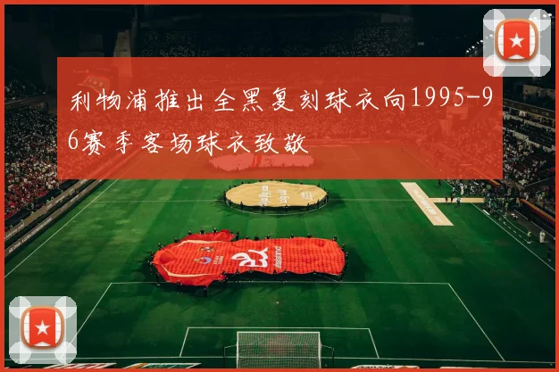 利物浦推出全黑复刻球衣向1995-96赛季客场球衣致敬
