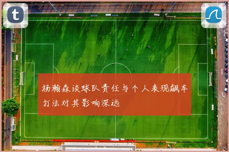 杨瀚森谈球队责任与个人表现飙车打法对其影响深远