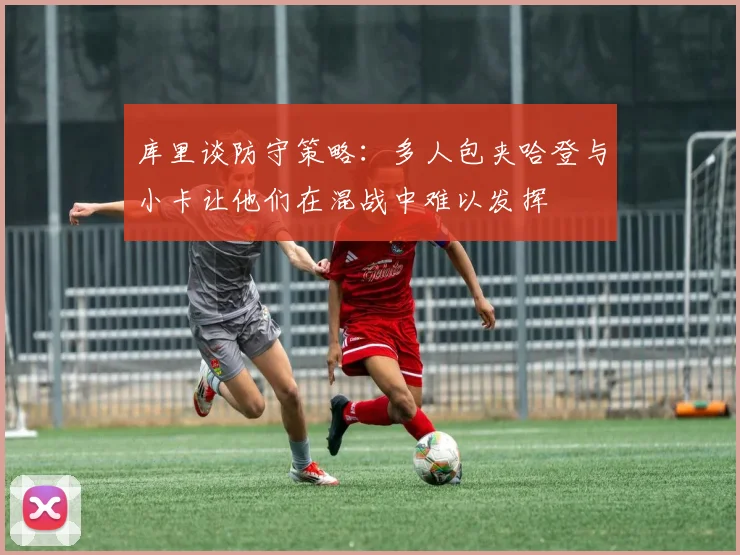 库里谈防守策略：多人包夹哈登与小卡让他们在混战中难以发挥