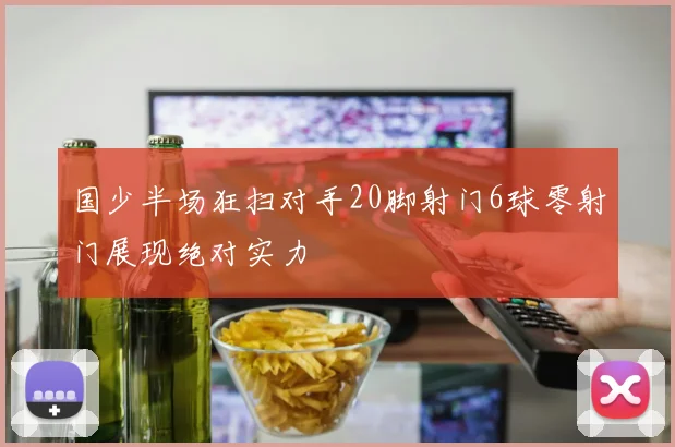 国少半场狂扫对手20脚射门6球零射门展现绝对实力