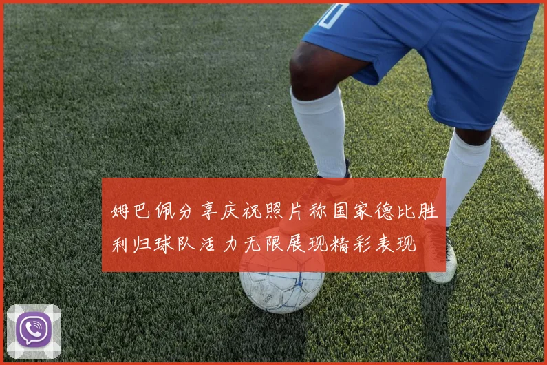 姆巴佩分享庆祝照片称国家德比胜利归球队活力无限展现精彩表现
