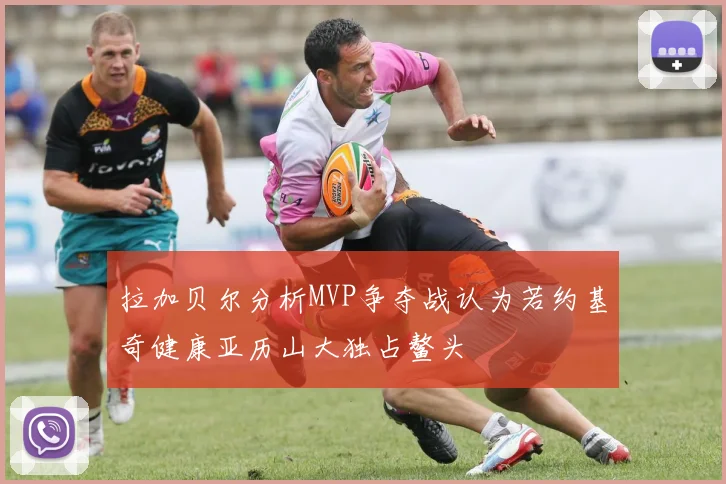 拉加贝尔分析MVP争夺战认为若约基奇健康亚历山大独占鳌头