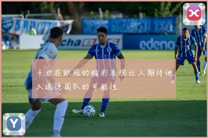 卡尔在欧冠的精彩表现让人期待他入选德国队的可能性