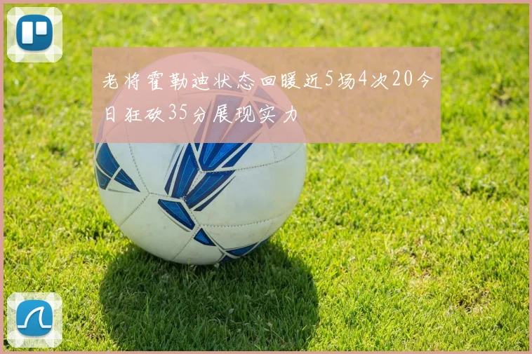 老将霍勒迪状态回暖近5场4次20今日狂砍35分展现实力