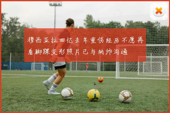 穆西亚拉回忆去年重伤经历不愿再看脚踝变形照片已与纳帅沟通