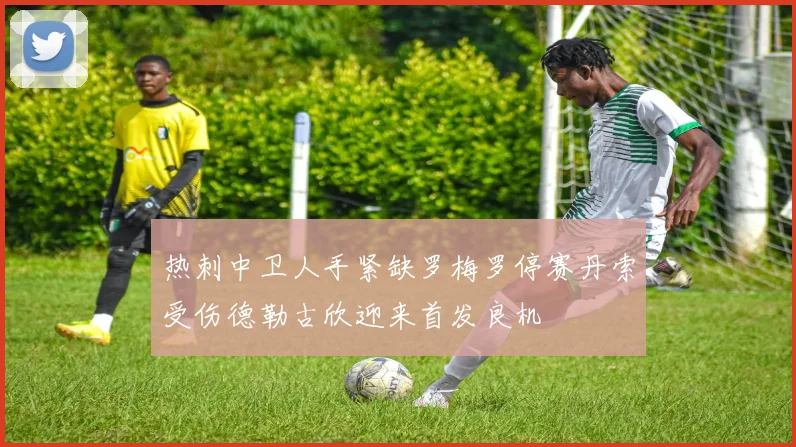 热刺中卫人手紧缺罗梅罗停赛丹索受伤德勒古欣迎来首发良机