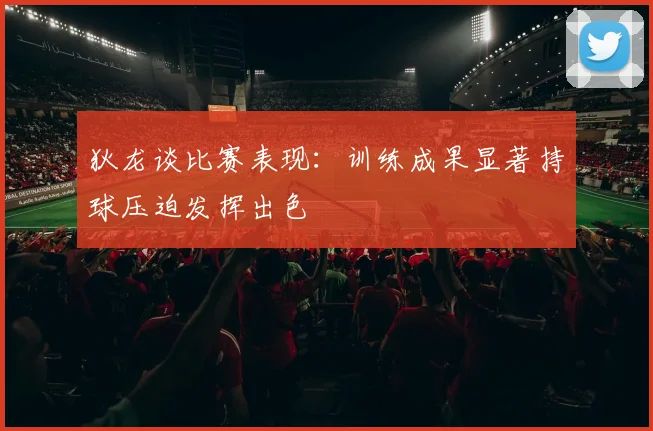 狄龙谈比赛表现：训练成果显著持球压迫发挥出色