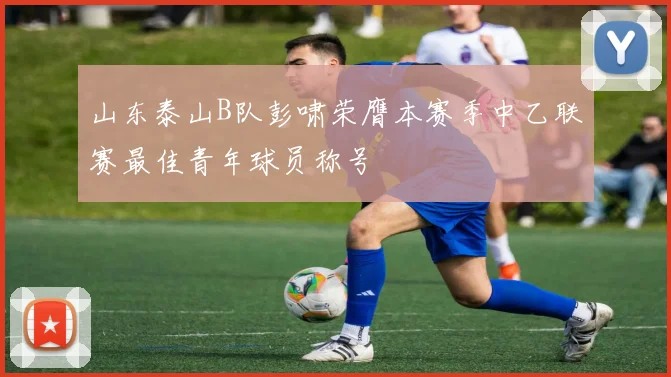 山东泰山B队彭啸荣膺本赛季中乙联赛最佳青年球员称号