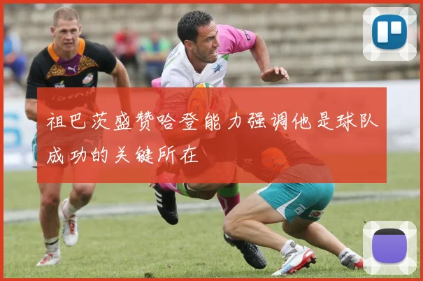 祖巴茨盛赞哈登能力强调他是球队成功的关键所在