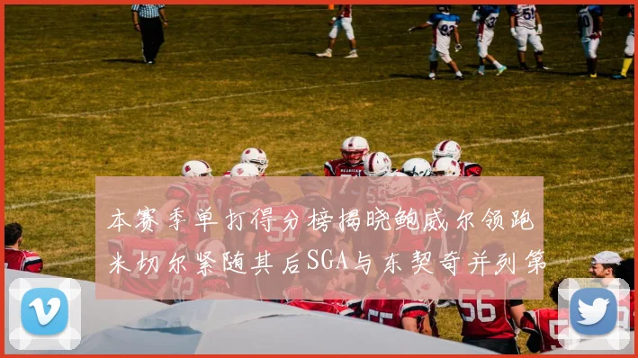 本赛季单打得分榜揭晓鲍威尔领跑米切尔紧随其后SGA与东契奇并列第三