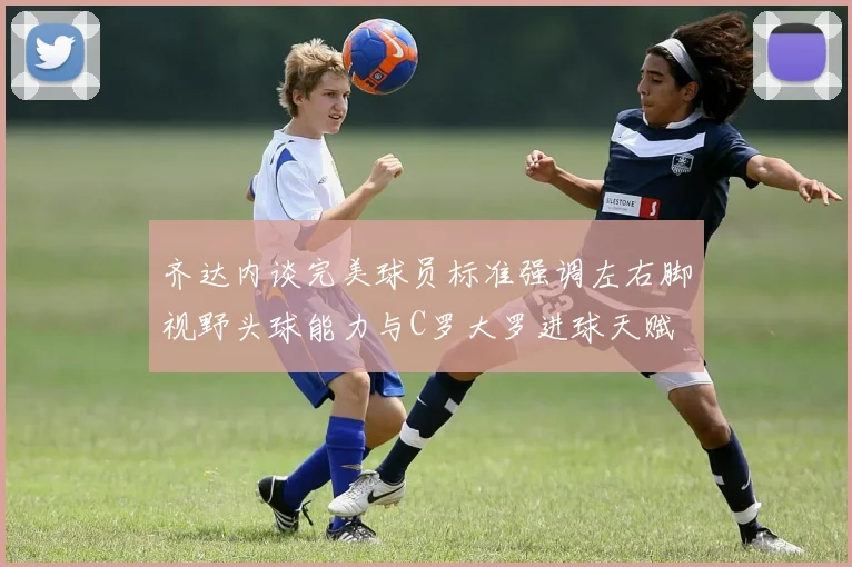 齐达内谈完美球员标准强调左右脚视野头球能力与C罗大罗进球天赋