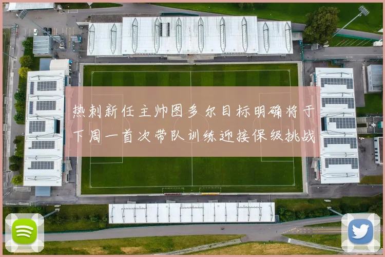 热刺新任主帅图多尔目标明确将于下周一首次带队训练迎接保级挑战