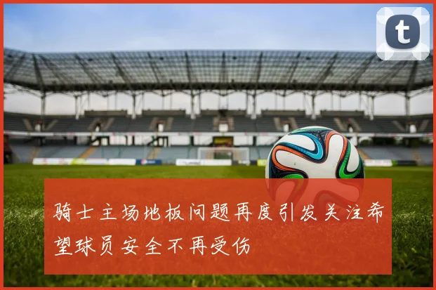 骑士主场地板问题再度引发关注希望球员安全不再受伤