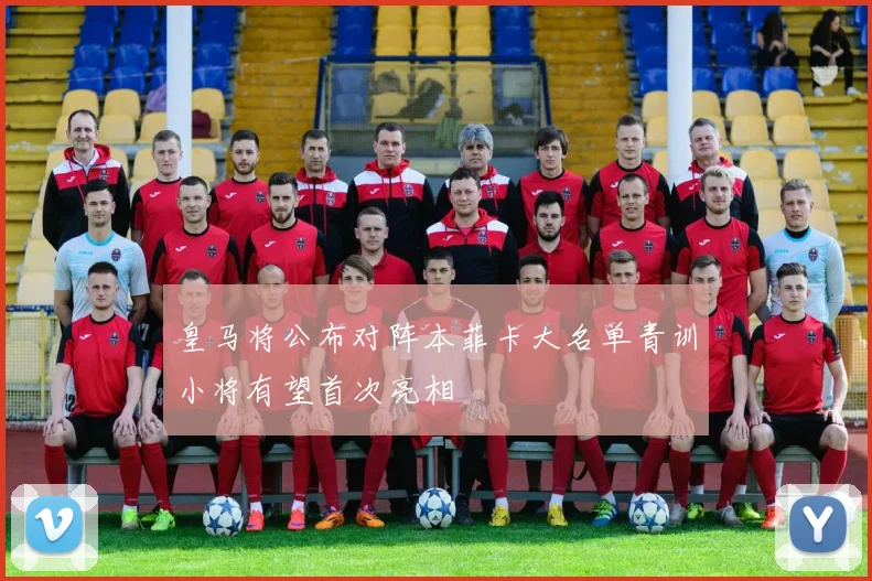 皇马将公布对阵本菲卡大名单青训小将有望首次亮相