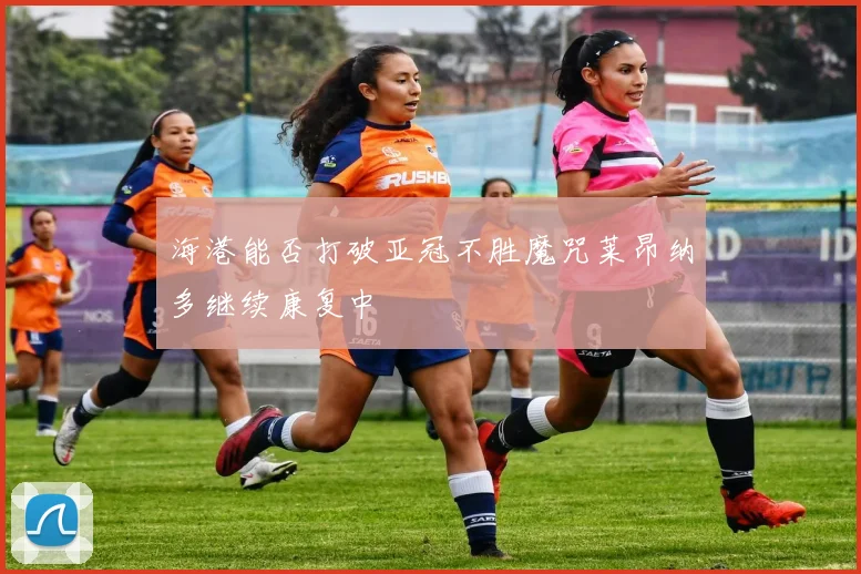 海港能否打破亚冠不胜魔咒莱昂纳多继续康复中