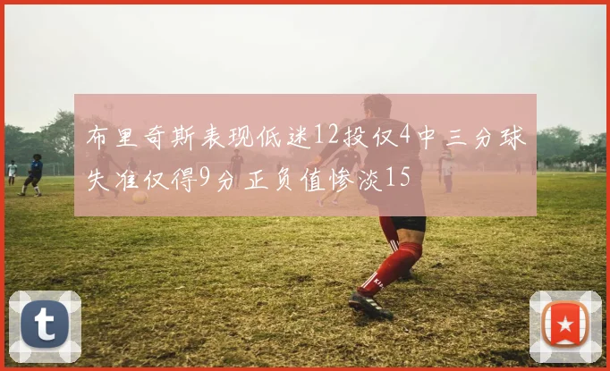 布里奇斯表现低迷12投仅4中三分球失准仅得9分正负值惨淡15