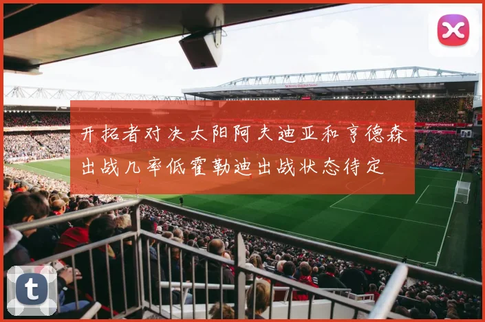 开拓者对决太阳阿夫迪亚和亨德森出战几率低霍勒迪出战状态待定