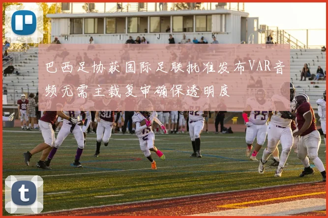 巴西足协获国际足联批准发布VAR音频无需主裁复审确保透明度