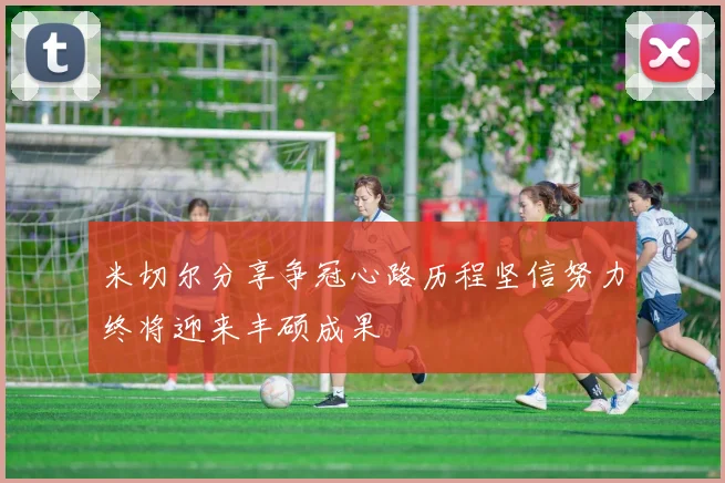 米切尔分享争冠心路历程坚信努力终将迎来丰硕成果