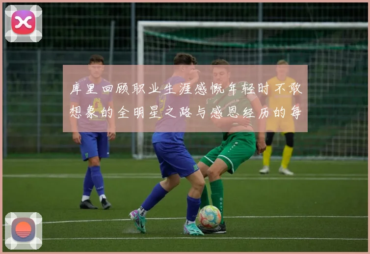 库里回顾职业生涯感慨年轻时不敢想象的全明星之路与感恩经历的每一步
