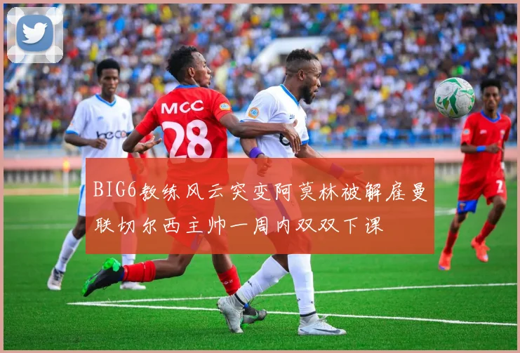 BIG6教练风云突变阿莫林被解雇曼联切尔西主帅一周内双双下课