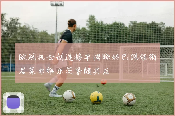 欧冠机会创造榜单揭晓姆巴佩领衔居莱尔维尔茨紧随其后