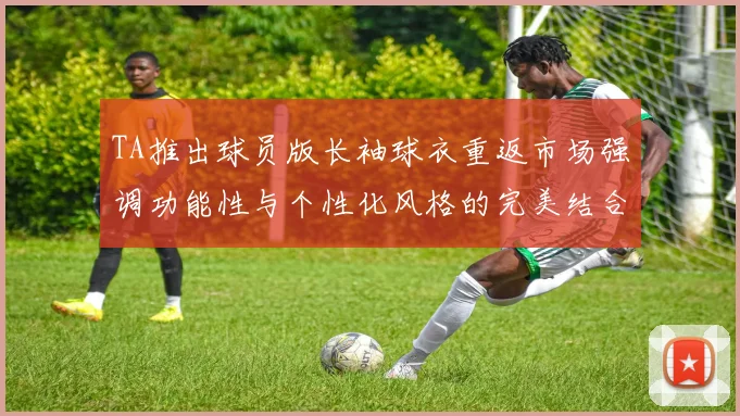 TA推出球员版长袖球衣重返市场强调功能性与个性化风格的完美结合
