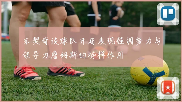东契奇谈球队开局表现强调努力与领导力詹姆斯的榜样作用