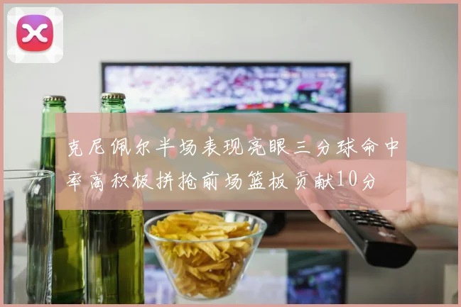 克尼佩尔半场表现亮眼三分球命中率高积极拼抢前场篮板贡献10分